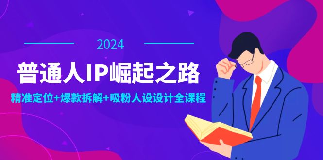 普通人IP崛起之路：打造个人品牌，精准定位+爆款拆解+吸粉人设设计全课程-副业库