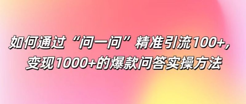 如何通过“问一问”精准引流100+， 变现1000+的爆款问答实操方法-副业库
