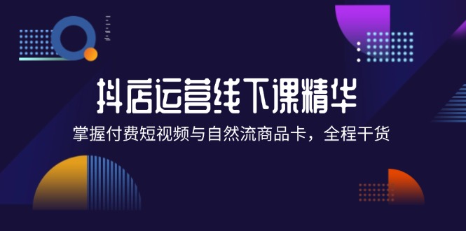 抖店进阶线下课精华：掌握付费短视频与自然流商品卡，全程干货！-副业库