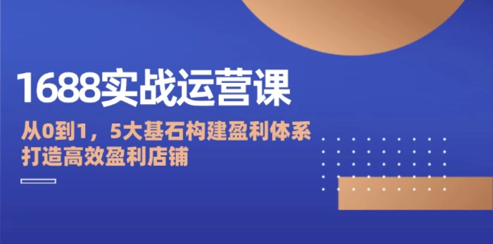 1688实战运营课：从0到1，5大基石构建盈利体系，打造高效盈利店铺-副业库