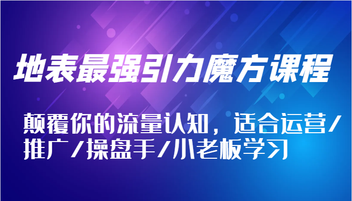 地表最强引力魔方课程，颠覆你的流量认知，适合运营/推广/操盘手/小老板学习-副业库