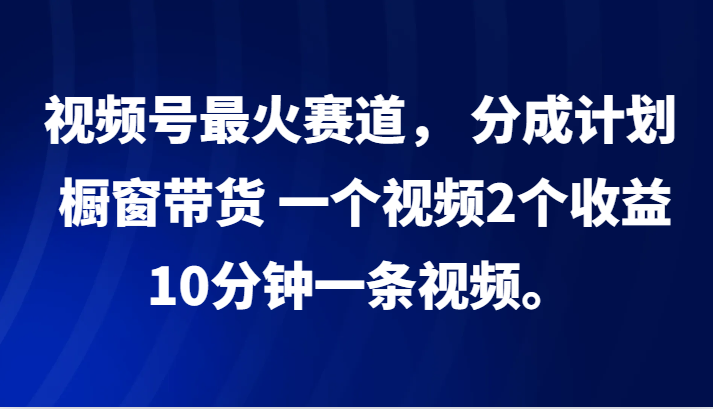 视频号最火赛道， 分成计划， 橱窗带货，一个视频2个收益，10分钟一条视频。-副业库