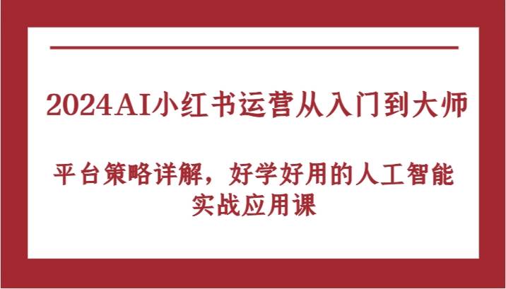 2024AI小红书运营从入门到大师，平台策略详解，好学好用的人工智能实战应用课-副业库