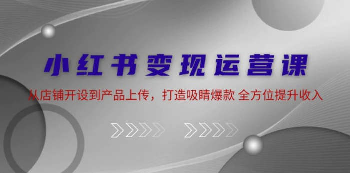 小红书变现运营课：从店铺开设到产品上传，打造吸睛爆款 全方位提升收入-副业库
