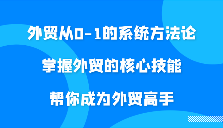 外贸从0-1的系统方法论，掌握外贸的核心技能，帮你成为外贸高手-副业库