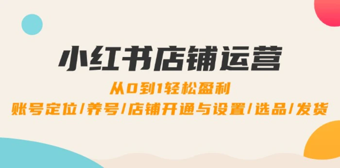 小红书店铺运营：0到1轻松盈利，账号定位/养号/店铺开通与设置/选品/发货-副业库