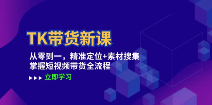 TK带货新课：从零到一，精准定位+素材搜集 掌握短视频带货全流程-副业库