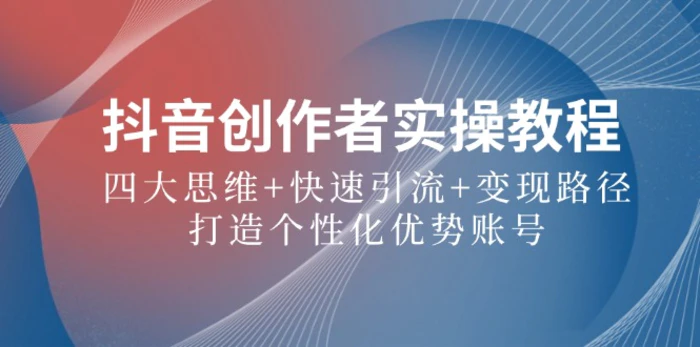 抖音创作者实操教程：四大思维+快速引流+变现路径，打造个性化优势账号-副业库