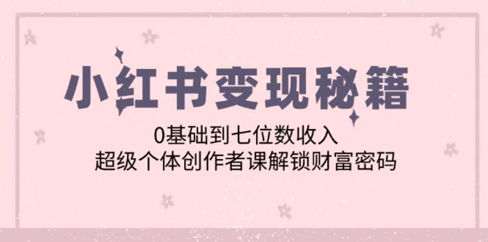 小红书变现秘籍：0基础到七位数收入，超级个体创作者课解锁财富密码-副业库