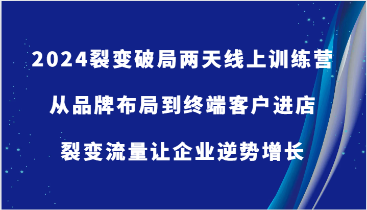 2024裂变破局两天线上训练营-从品牌布局到终端客户进店，裂变流量让企业逆势增长-副业库