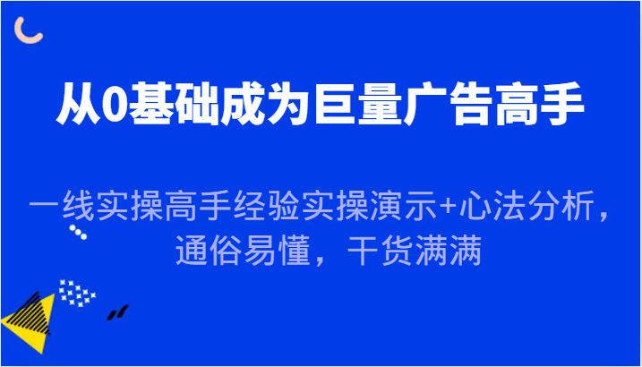 从0基础成为巨量广告高手，一线实操高手经验实操演示+心法分析，通俗易懂，干货满满-副业库