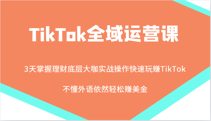 TikTok全域运营课，大咖实战操作快速玩赚TikTok，不懂外语依然轻松赚美金！-副业库