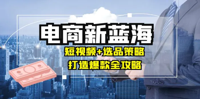 商家必看电商新蓝海：短视频+选品策略，打造爆款全攻略，月入10w+-副业库