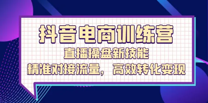 抖音电商训练营：直播操盘新技能，精准对接流量，高效转化变现-副业库