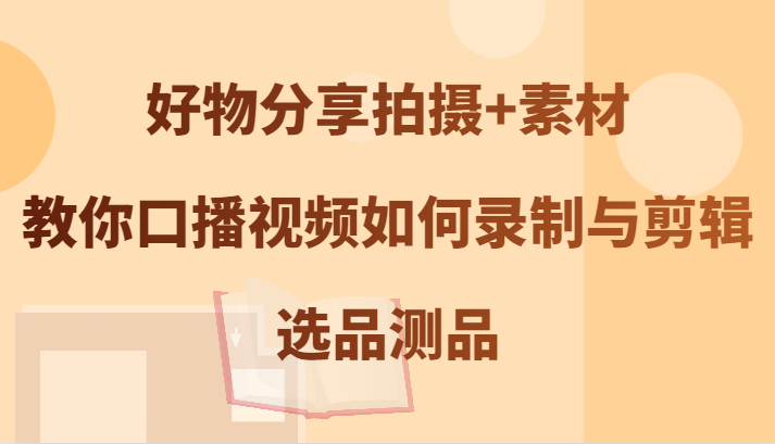 好物分享拍摄+素材，教你口播视频如何录制与剪辑，选品测品-副业库