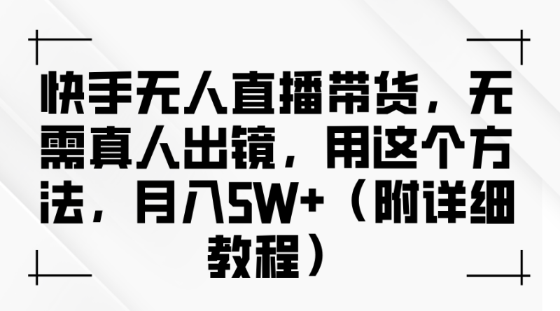 快手无人直播带货，无需真人出镜，用这个方法，月入5W+（附详细教程）-副业库