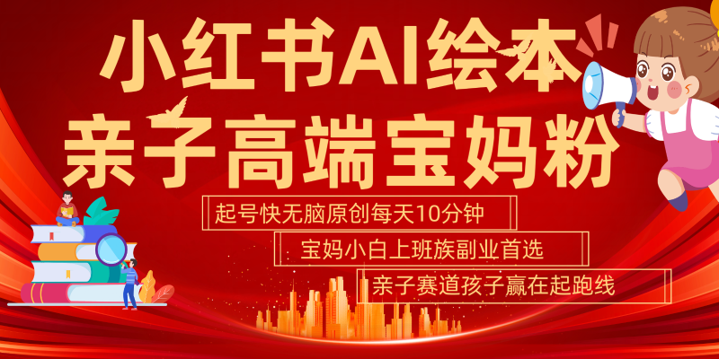小红书AI绘本亲子赛道  高端宝妈粉 起号快五分钟无脑原创 小白宝妈上班族轻松玩赚副业-副业库