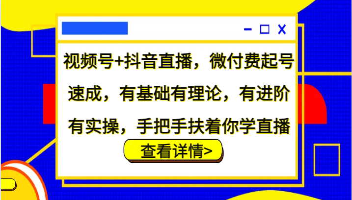视频号+抖音直播，微付费起号速成，有基础有理论，有进阶有实操，手把手扶着你学直播-副业库