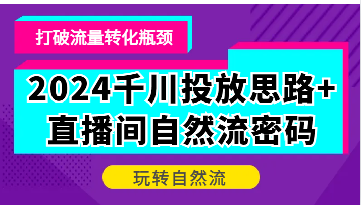 2024千川投放思路+直播间自然流密码，打破流量转化瓶颈，玩转自然流-副业库