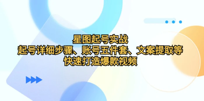 星图起号实战：起号详细步骤、账号五件套、文案提取等，快速打造爆款视频-副业库