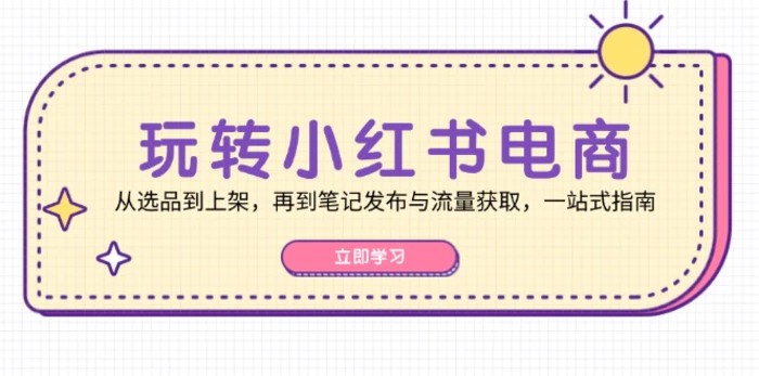 玩转小红书电商：从选品到上架，再到笔记发布与流量获取，一站式指南-副业库