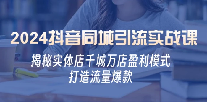2024抖音同城引流实战课：揭秘实体店千城万店盈利模式，打造流量爆款-副业库