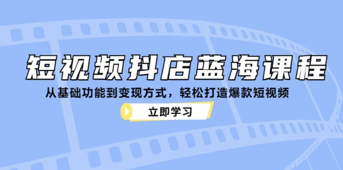 短视频抖店蓝海课程：从基础功能到变现方式，轻松打造爆款短视频-副业库