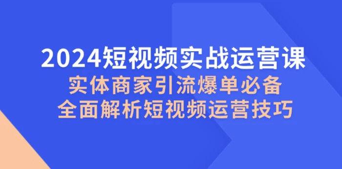 2024短视频实战运营课，实体商家引流爆单必备，全面解析短视频运营技巧-副业库