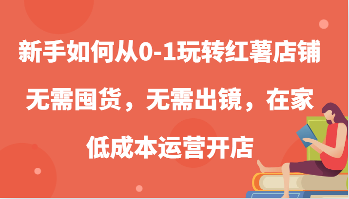 新手如何从0-1玩转红薯店铺，无需囤货，无需出镜，在家低成本运营开店-副业库
