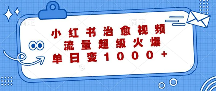 小红书治愈视频，流量超级火爆，单日变现1000+-副业库