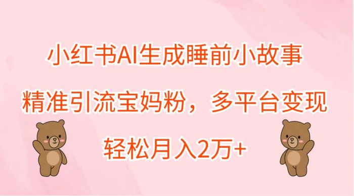 小红书AI生成睡前小故事，精准引流宝妈粉，多平台变现，轻松月入2万+-副业库