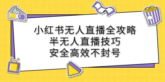 小红书无人直播全攻略：半无人直播技巧，安全高效不封号-副业库
