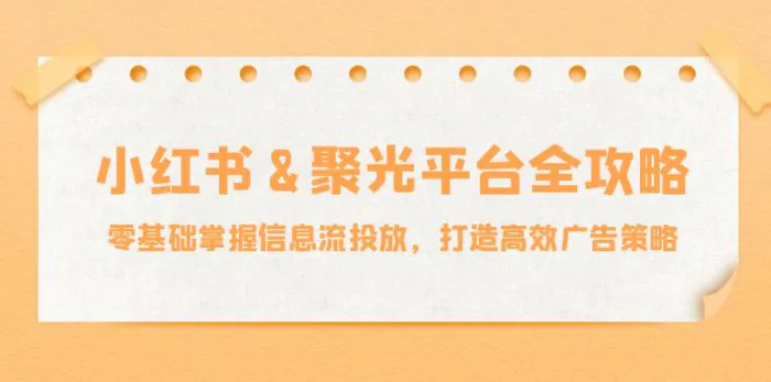 小红薯聚光平台全攻略：零基础掌握信息流投放，打造高效广告策略-副业库
