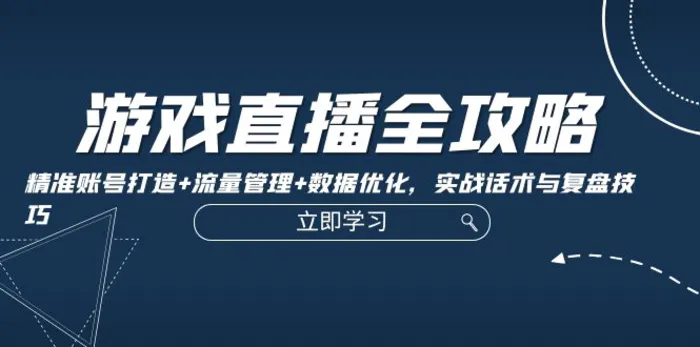 游戏直播全攻略：精准账号打造+流量管理+数据优化，实战话术与复盘技巧-副业库