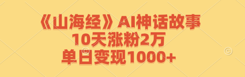 《山海经》AI神话故事，10天涨粉2万，单日变现1000+-副业库