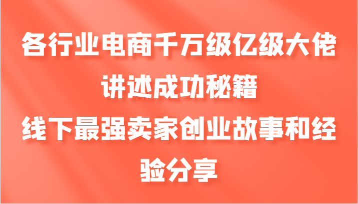 各行业电商千万级亿级大佬讲述成功秘籍，线下最强卖家创业故事和经验分享-副业库
