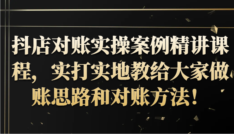 抖店对账实操案例精讲课程，实打实地教给大家做账思路和对账方法！-副业库