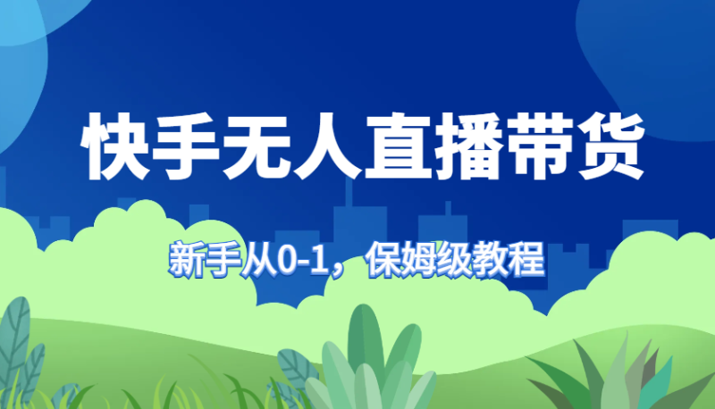 快手无人直播带货保姆级教程，新手从0-1快速学会带货-副业库