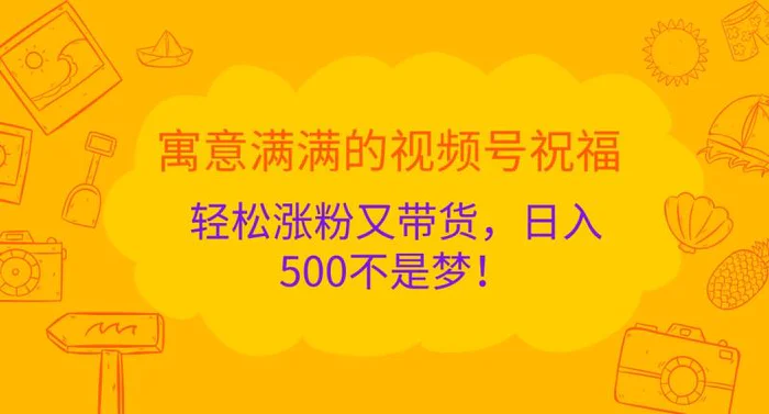 寓意满满的视频号祝福，轻松涨粉又带货，日入500不是梦！-副业库