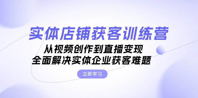 实体店铺获客特训营：从视频创作到直播变现，全面解决实体企业获客难题-副业库