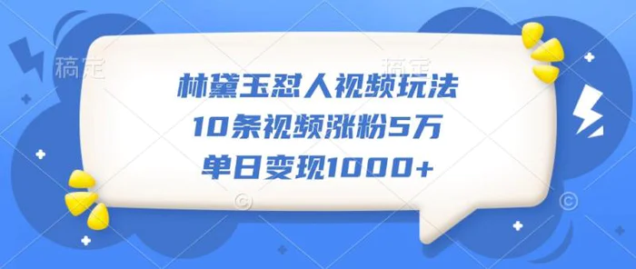 林黛玉怼人视频玩法，10条视频涨粉5万，单日变现1000+-副业库