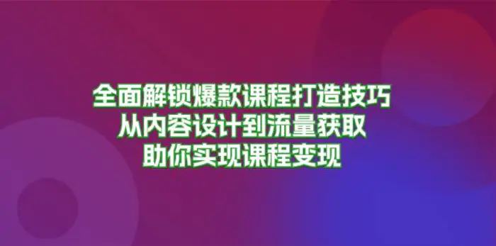 全面解锁爆款课程打造技巧，从内容设计到流量获取，助你实现课程变现-副业库
