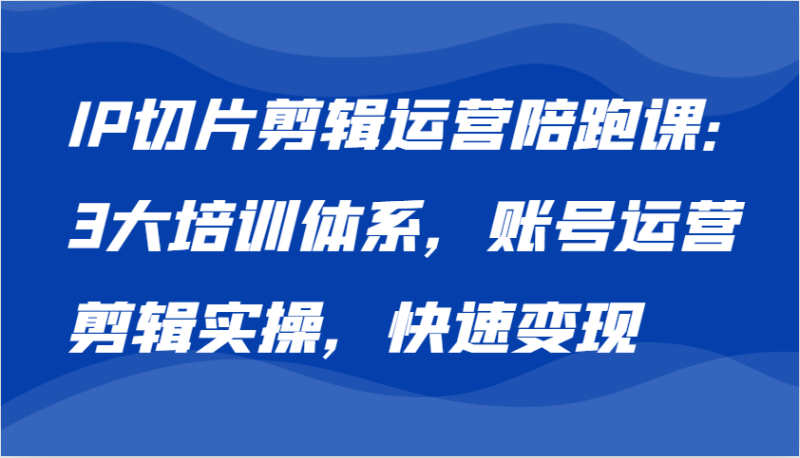 IP切片剪辑运营陪跑课，3大培训体系：账号运营 剪辑实操 快速变现-副业库