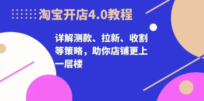 淘宝开店4.0教程，详解测款、拉新、收割等策略，助你店铺更上一层楼-副业库