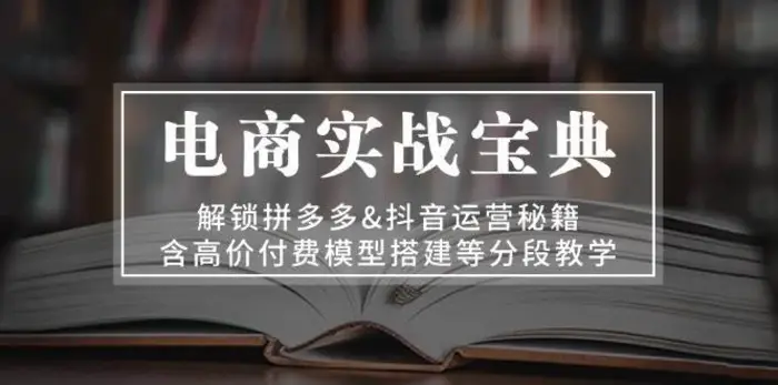 电商实战宝典：解锁拼多多&抖音运营秘籍，含高价付费模型搭建等分段教学-副业库
