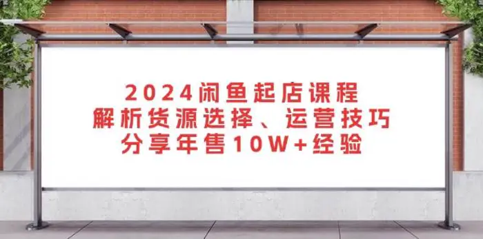 2024闲鱼起店课程：解析货源选择、运营技巧，分享年售10W+经验-副业库