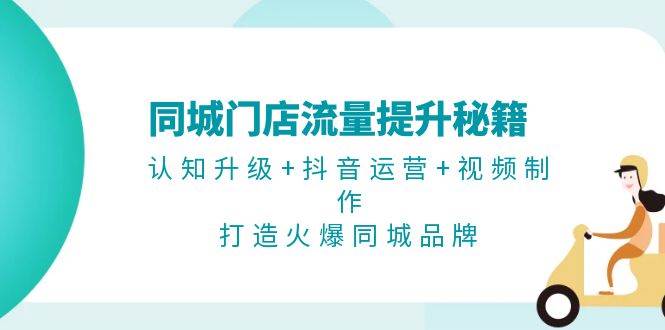 同城门店流量提升秘籍：认知升级+抖音运营+视频制作，打造火爆同城品牌-副业库