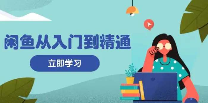闲鱼从入门到精通：掌握商品发布全流程，每日流量获取技巧，快速高效变现-副业库