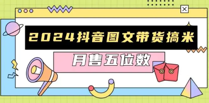 2024抖音图文带货搞米：快速起号与破播放方法，助力销量飙升，月售五位数-副业库