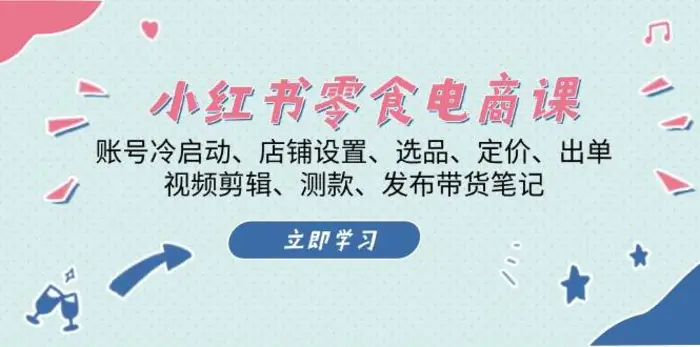 小红书零食电商课：账号冷启动/店铺设置/选品/定价/出单/视频剪辑/测款/发布带货笔记-副业库